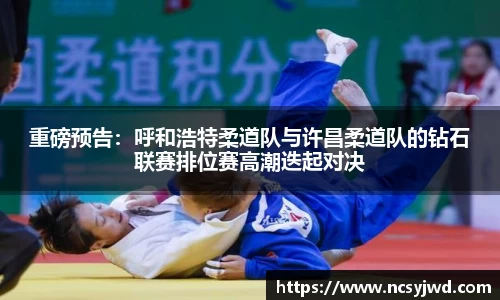 重磅预告：呼和浩特柔道队与许昌柔道队的钻石联赛排位赛高潮迭起对决