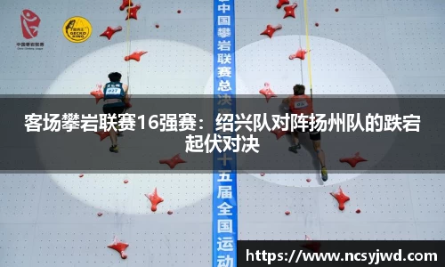 客场攀岩联赛16强赛：绍兴队对阵扬州队的跌宕起伏对决