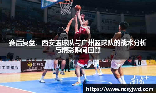 赛后复盘：西安篮球队与广州篮球队的战术分析与精彩瞬间回顾