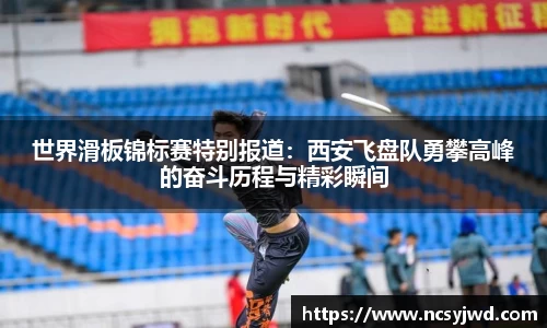 世界滑板锦标赛特别报道：西安飞盘队勇攀高峰的奋斗历程与精彩瞬间