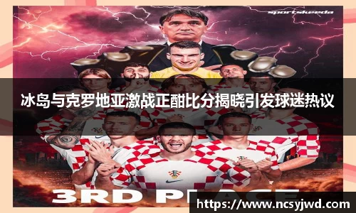 冰岛与克罗地亚激战正酣比分揭晓引发球迷热议