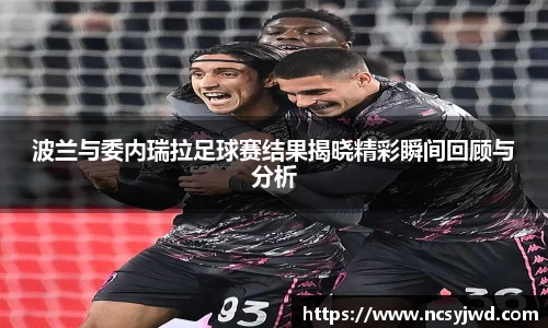 波兰与委内瑞拉足球赛结果揭晓精彩瞬间回顾与分析